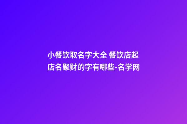小餐饮取名字大全 餐饮店起店名聚财的字有哪些-名学网